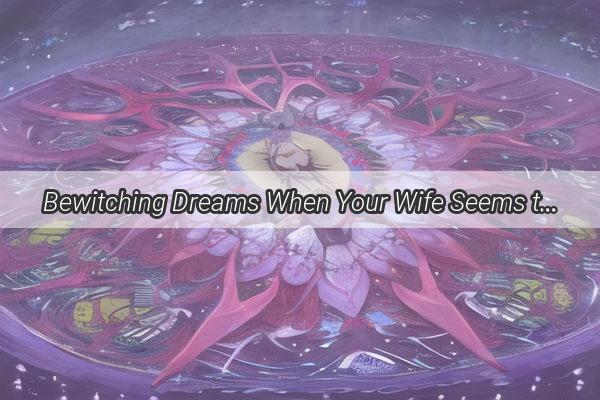 Bewitching Dreams When Your Wife Seems to Be Settling Elsewhere  A Tale of Love Loss and Enigma